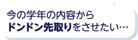 今の学年の内容からドンドン先取りをさせたい…