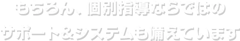 もちろん、個別指導ならではのサポート&システムも備えています
