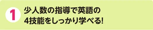 1 少人数の指導で英語の4技能をしっかり学べる!