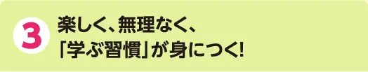 3 楽しく、無理なく、「学ぶ習慣」が身につく!
