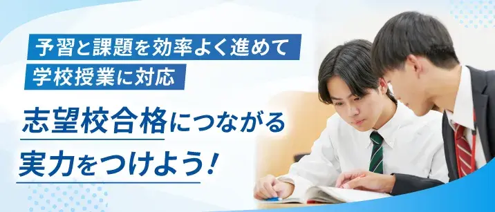 予習と課題を効率よく進めて学校授業に対応。志望校合格につながる実力をつけよう!