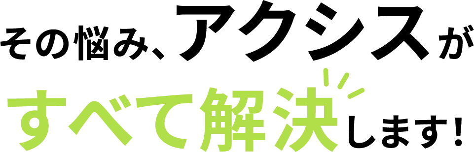 その悩み、アクシスがすべて解決します!